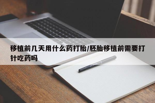 卖打胎药的医生微信号移植前几天用什么药打胎/胚胎移植前需要打针吃药吗