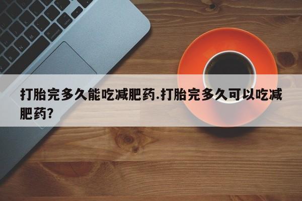 卖打胎药的医生微信号打胎完多久能吃减肥药.打胎完多久可以吃减肥药？