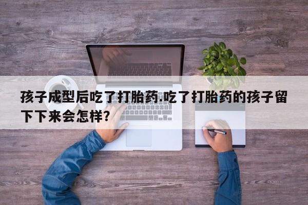 卖打胎药的医生微信号孩子成型后吃了打胎药.吃了打胎药的孩子留下下来会怎样？