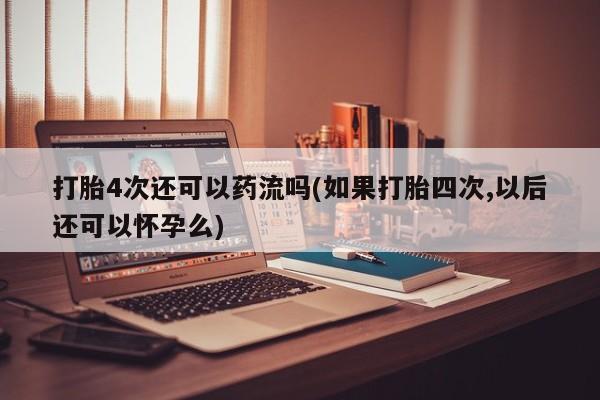 卖打胎药的医生微信号打胎4次还可以药流吗(如果打胎四次,以后还可以怀孕么)