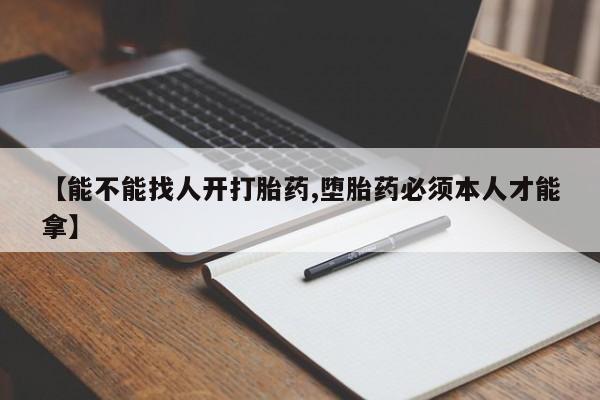 卖打胎药的医生微信号【能不能找人开打胎药,堕胎药必须本人才能拿】