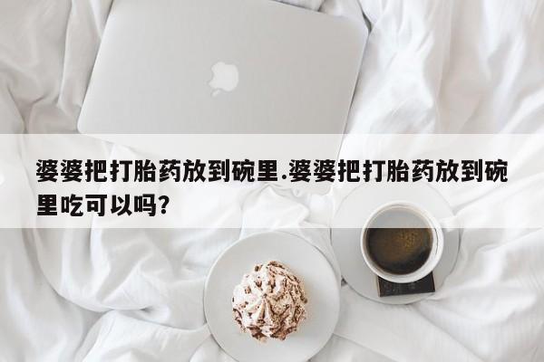 卖打胎药的医生微信号婆婆把打胎药放到碗里.婆婆把打胎药放到碗里吃可以吗？