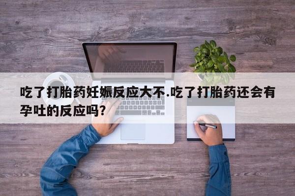 卖打胎药的医生微信号吃了打胎药妊娠反应大不.吃了打胎药还会有孕吐的反应吗？