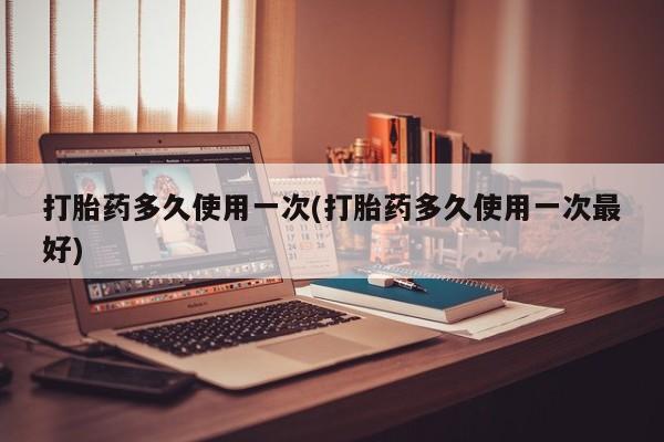 卖打胎药的医生微信号打胎药多久使用一次(打胎药多久使用一次最好)