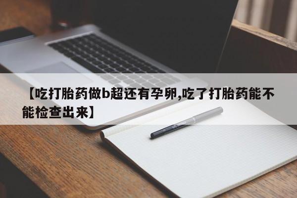 卖打胎药的医生微信号【吃打胎药做b超还有孕卵,吃了打胎药能不能检查出来】