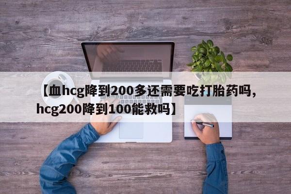 卖打胎药的医生微信号【血hcg降到200多还需要吃打胎药吗,hcg200降到100能救吗】