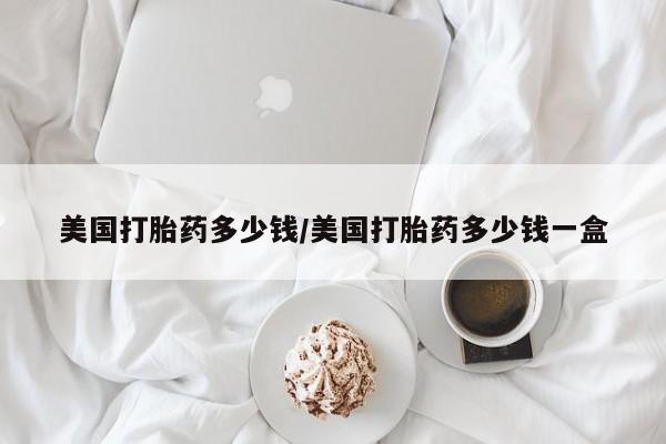 卖打胎药的医生微信号美国打胎药多少钱/美国打胎药多少钱一盒