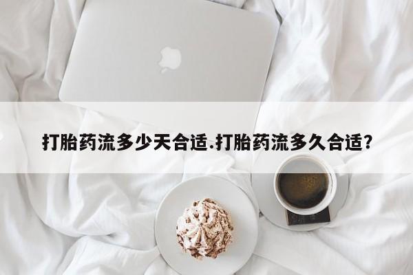 卖打胎药的医生微信号打胎药流多少天合适.打胎药流多久合适？