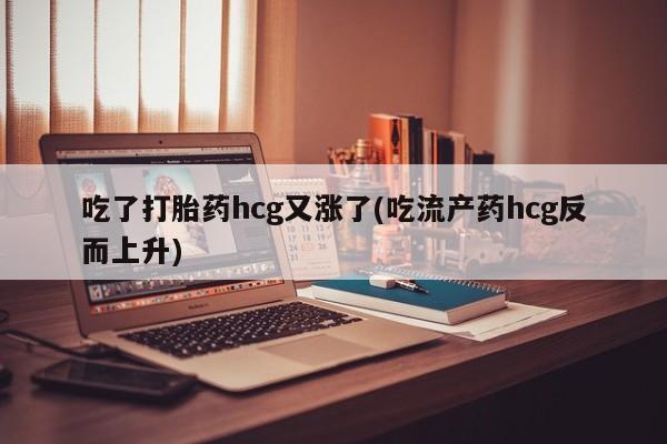 卖打胎药的医生微信号吃了打胎药hcg又涨了(吃流产药hcg反而上升)