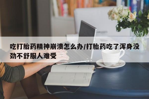 卖打胎药的医生微信号吃打胎药精神崩溃怎么办/打胎药吃了浑身没劲不舒服人难受