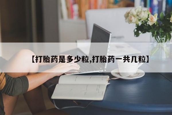 卖打胎药的医生微信号【打胎药是多少粒,打胎药一共几粒】