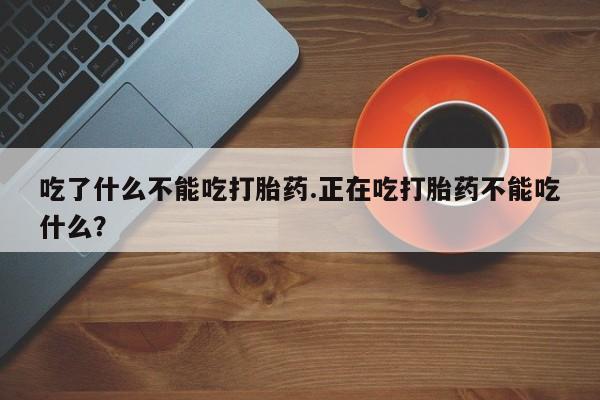 卖打胎药的医生微信号吃了什么不能吃打胎药.正在吃打胎药不能吃什么？