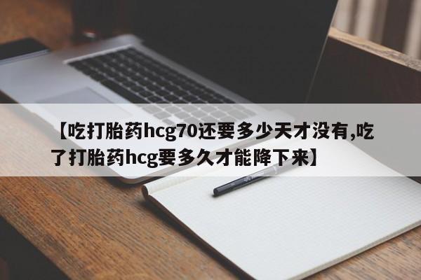 卖打胎药的医生微信号【吃打胎药hcg70还要多少天才没有,吃了打胎药hcg要多久才能降下来】