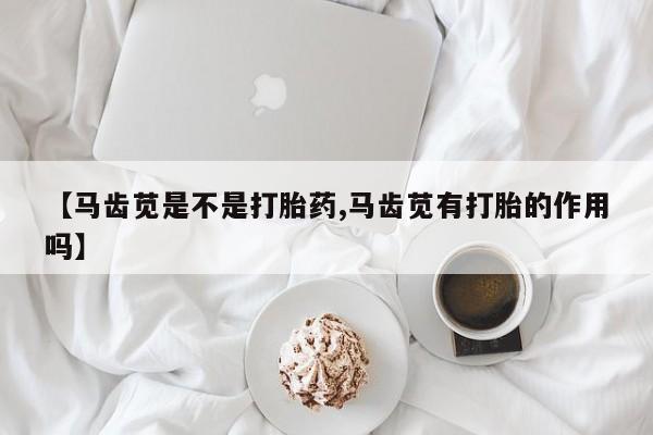 卖打胎药的医生微信号【马齿苋是不是打胎药,马齿苋有打胎的作用吗】