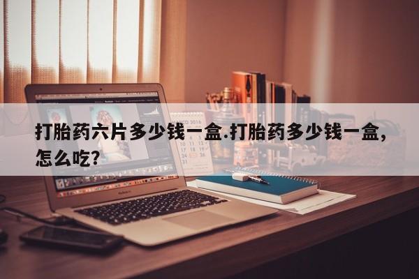 卖打胎药的医生微信号打胎药六片多少钱一盒.打胎药多少钱一盒,怎么吃？