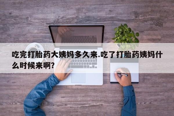 卖打胎药的医生微信号吃完打胎药大姨妈多久来.吃了打胎药姨妈什么时候来啊？