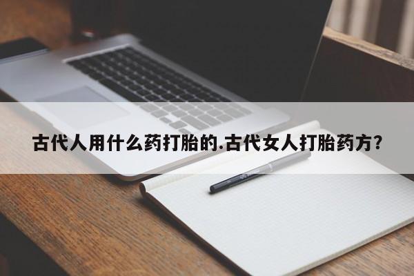 卖打胎药的医生微信号古代人用什么药打胎的.古代女人打胎药方？