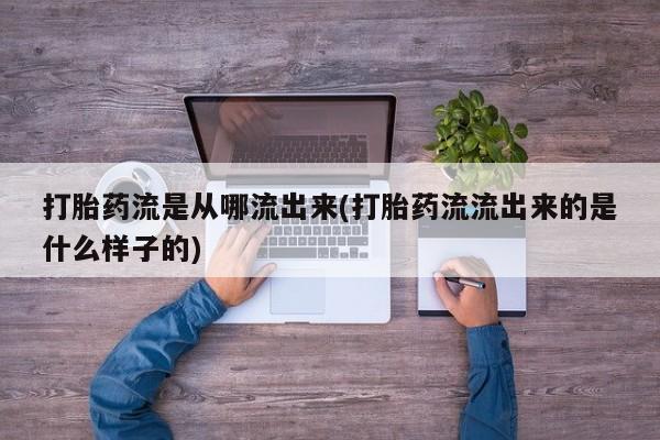 卖打胎药的医生微信号打胎药流是从哪流出来(打胎药流流出来的是什么样子的)