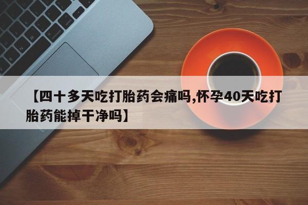 卖打胎药的医生微信号【四十多天吃打胎药会痛吗,怀孕40天吃打胎药能掉干净吗】