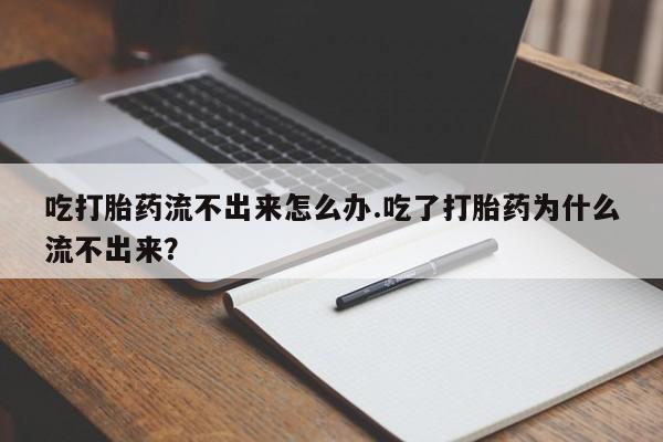 卖打胎药的医生微信号吃打胎药流不出来怎么办.吃了打胎药为什么流不出来?