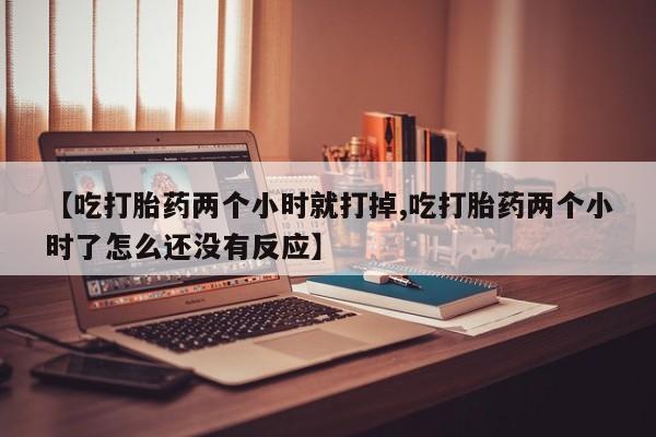 卖打胎药的医生微信号【吃打胎药两个小时就打掉,吃打胎药两个小时了怎么还没有反应】