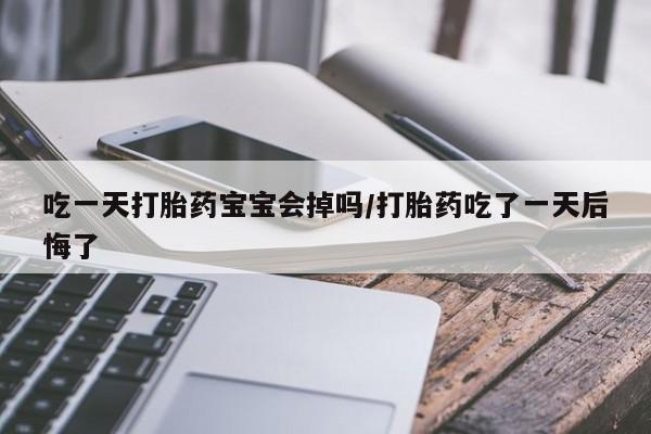 卖打胎药的医生微信号吃一天打胎药宝宝会掉吗/打胎药吃了一天后悔了
