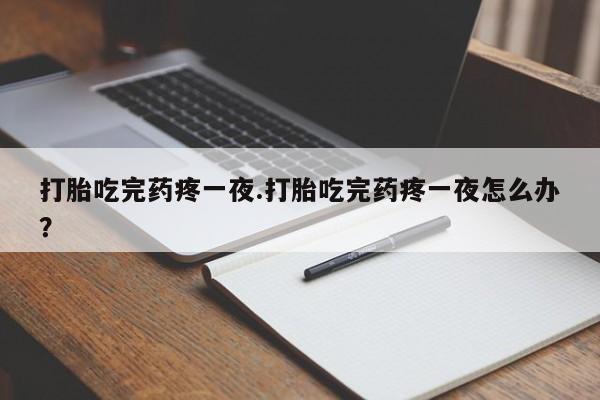 卖打胎药的医生微信号打胎吃完药疼一夜.打胎吃完药疼一夜怎么办？