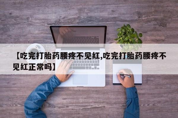 卖打胎药的医生微信号【吃完打胎药腰疼不见红,吃完打胎药腰疼不见红正常吗】