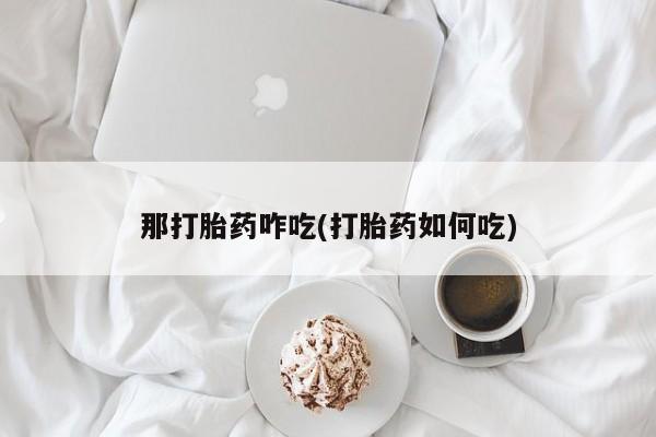 卖打胎药的医生微信号那打胎药咋吃(打胎药如何吃)