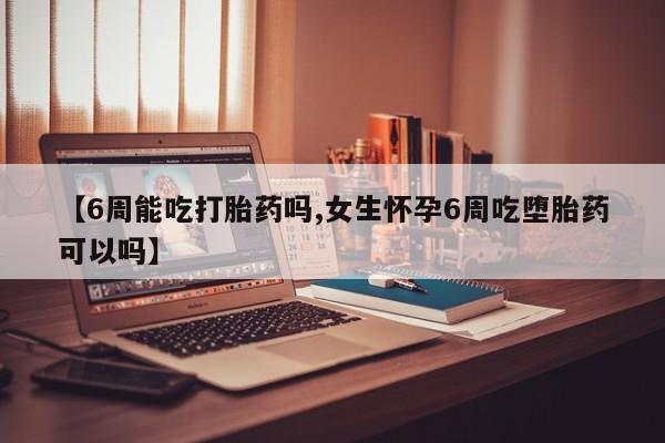 卖打胎药的医生微信号【6周能吃打胎药吗,女生怀孕6周吃堕胎药可以吗】