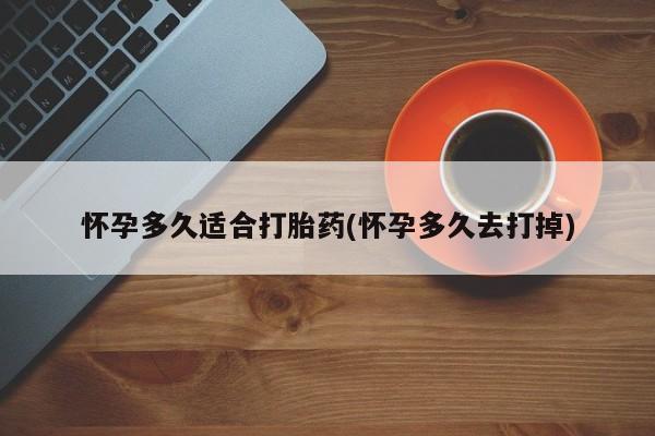 卖打胎药的医生微信号怀孕多久适合打胎药(怀孕多久去打掉)