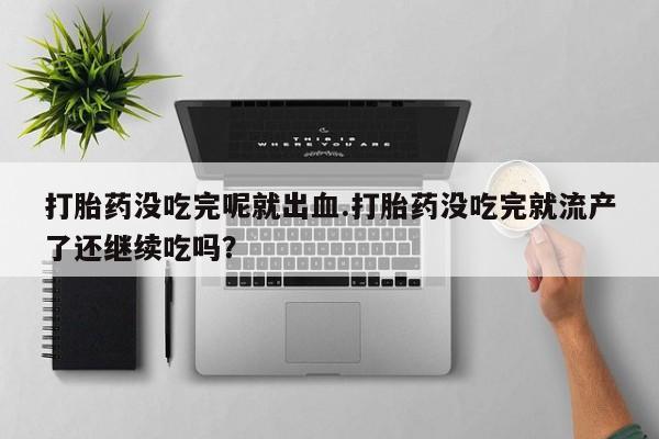 卖打胎药的医生微信号打胎药没吃完呢就出血.打胎药没吃完就流产了还继续吃吗？