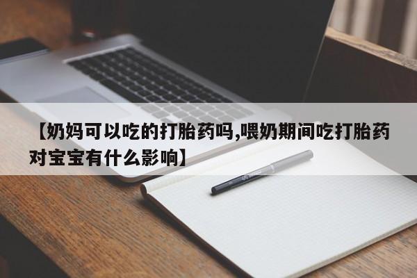 卖打胎药的医生微信号【奶妈可以吃的打胎药吗,喂奶期间吃打胎药对宝宝有什么影响】