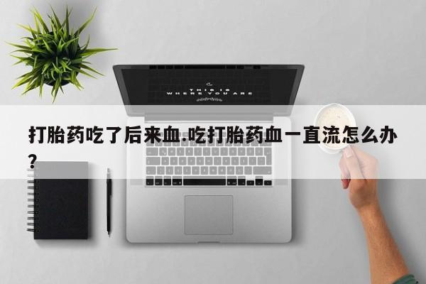 卖打胎药的医生微信号打胎药吃了后来血.吃打胎药血一直流怎么办?