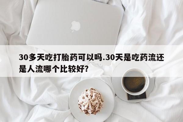 卖打胎药的医生微信号30多天吃打胎药可以吗.30天是吃药流还是人流哪个比较好?
