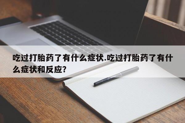 卖打胎药的医生微信号吃过打胎药了有什么症状.吃过打胎药了有什么症状和反应？