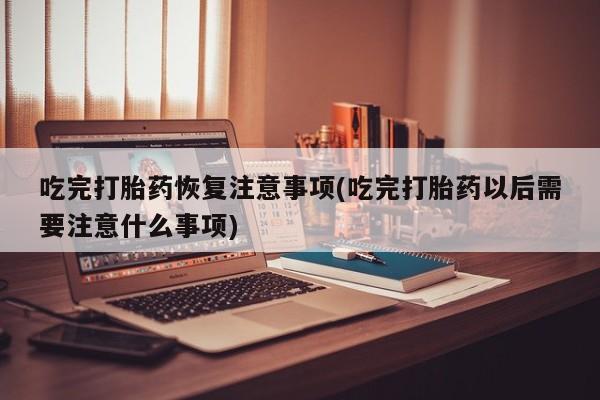 卖打胎药的医生微信号吃完打胎药恢复注意事项(吃完打胎药以后需要注意什么事项)