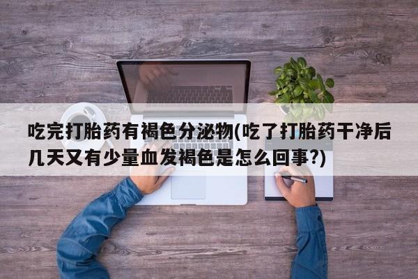 卖打胎药的医生微信号吃完打胎药有褐色分泌物(吃了打胎药干净后几天又有少量血发褐色是怎么回事?)