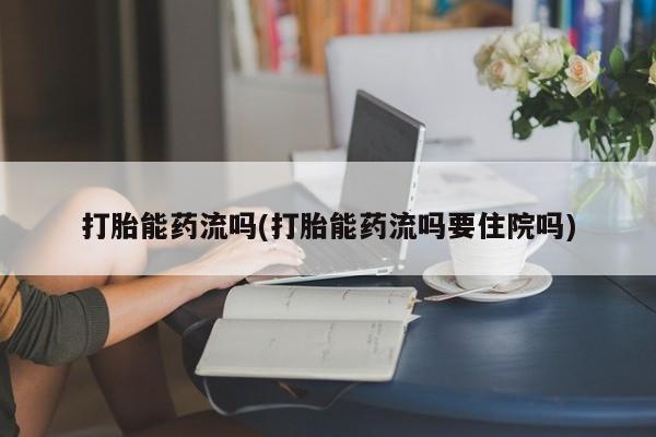 卖打胎药的医生微信号打胎能药流吗(打胎能药流吗要住院吗)
