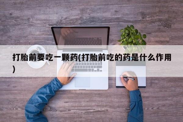 卖打胎药的医生微信号打胎前要吃一颗药(打胎前吃的药是什么作用)