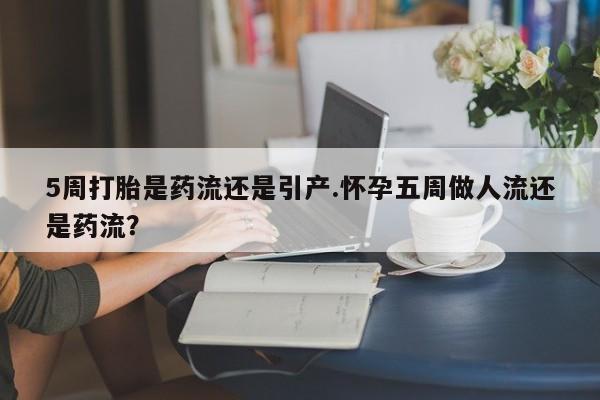 卖打胎药的医生微信号5周打胎是药流还是引产.怀孕五周做人流还是药流?