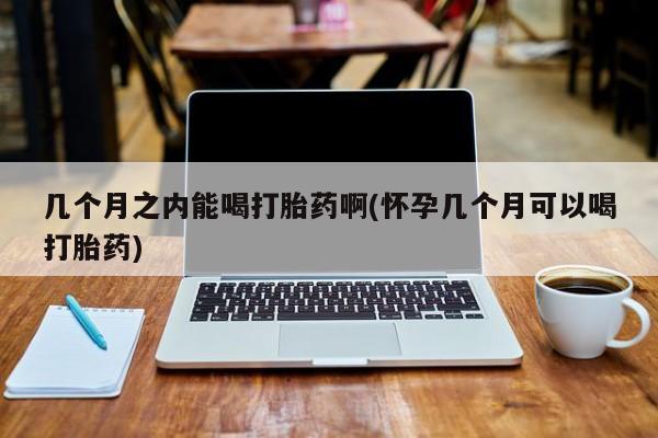 卖打胎药的医生微信号几个月之内能喝打胎药啊(怀孕几个月可以喝打胎药)