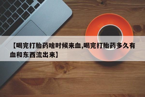 卖打胎药的医生微信号【喝完打胎药啥时候来血,喝完打胎药多久有血和东西流出来】