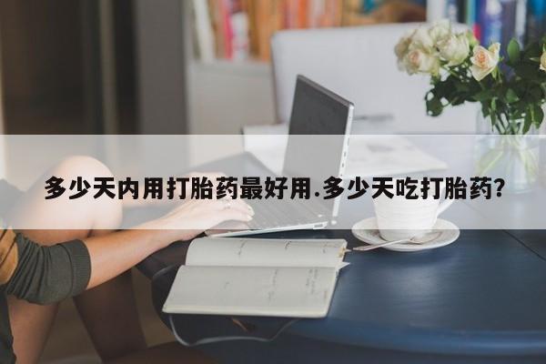 卖打胎药的医生微信号多少天内用打胎药最好用.多少天吃打胎药？