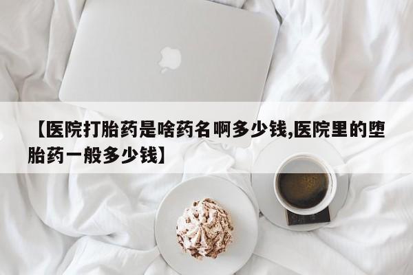 卖打胎药的医生微信号【医院打胎药是啥药名啊多少钱,医院里的堕胎药一般多少钱】