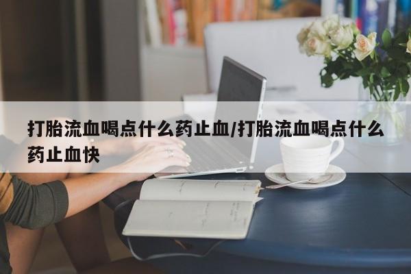 卖打胎药的医生微信号打胎流血喝点什么药止血/打胎流血喝点什么药止血快