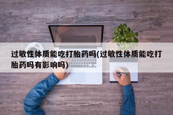 卖打胎药的医生微信号过敏性体质能吃打胎药吗(过敏性体质能吃打胎药吗有影响吗)