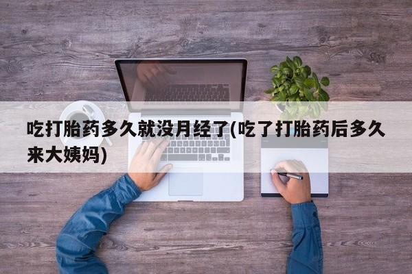 卖打胎药的医生微信号吃打胎药多久就没月经了(吃了打胎药后多久来大姨妈)