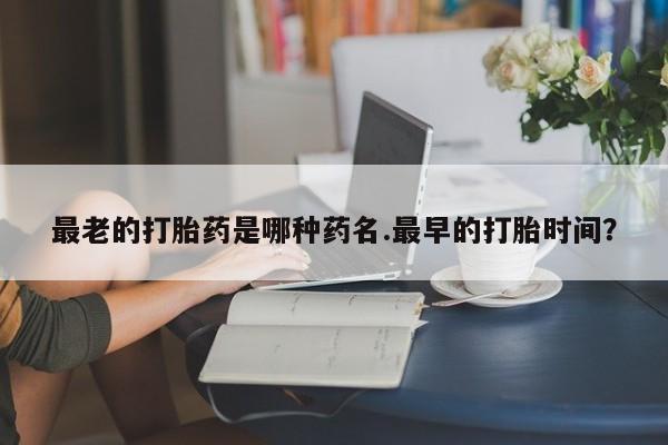 卖打胎药的医生微信号最老的打胎药是哪种药名.最早的打胎时间？