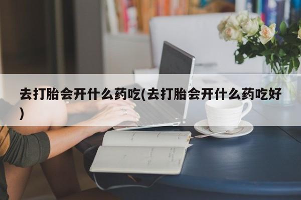 卖打胎药的医生微信号去打胎会开什么药吃(去打胎会开什么药吃好)